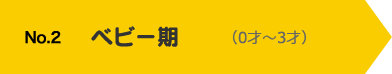 No.2 ベビー期（0才〜3才）