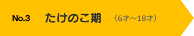 No.3 たけのこ期（6才〜18才）