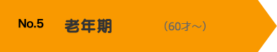 No.5 老年期（-1才〜0才）